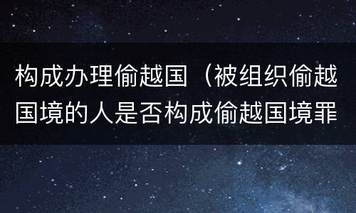 构成办理偷越国（被组织偷越国境的人是否构成偷越国境罪）