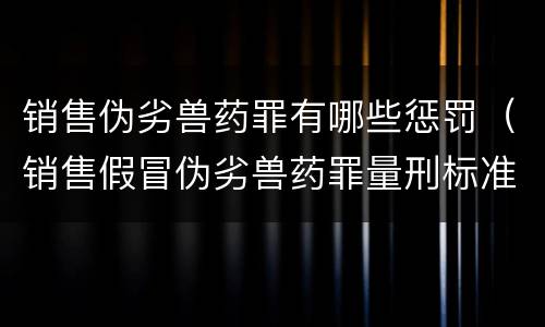 销售伪劣兽药罪有哪些惩罚（销售假冒伪劣兽药罪量刑标准）