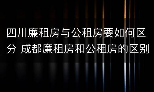 四川廉租房与公租房要如何区分 成都廉租房和公租房的区别