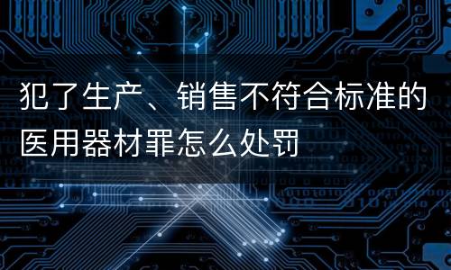 犯了生产、销售不符合标准的医用器材罪怎么处罚