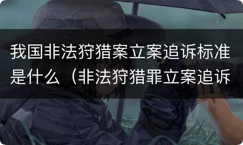 我国非法狩猎案立案追诉标准是什么（非法狩猎罪立案追诉标准）