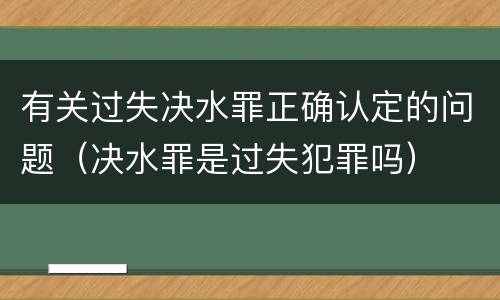 有关过失决水罪正确认定的问题（决水罪是过失犯罪吗）