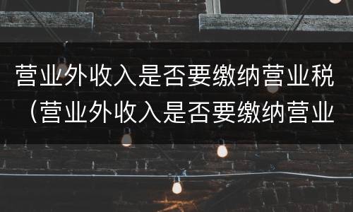 营业外收入是否要缴纳营业税（营业外收入是否要缴纳营业税）