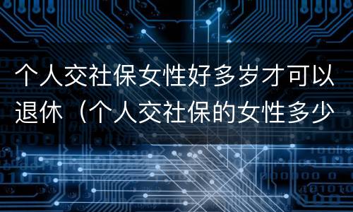 个人交社保女性好多岁才可以退休（个人交社保的女性多少岁可以退休）