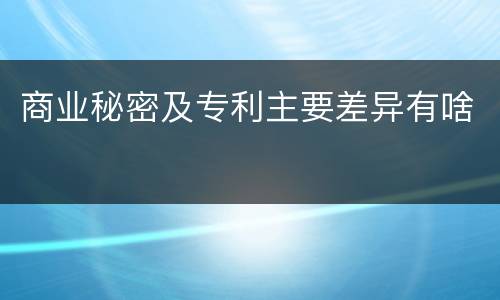 商业秘密及专利主要差异有啥