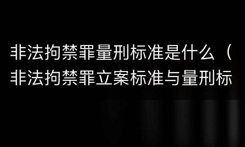 非法拘禁罪量刑标准是什么（非法拘禁罪立案标准与量刑标准）