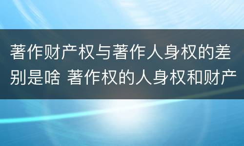 著作财产权与著作人身权的差别是啥 著作权的人身权和财产权的区别