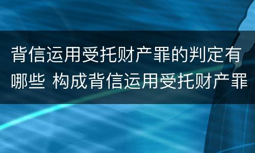 背信运用受托财产罪的判定有哪些 构成背信运用受托财产罪的立案标准是