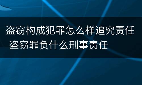 盗窃构成犯罪怎么样追究责任 盗窃罪负什么刑事责任