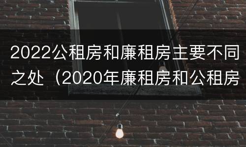 2022公租房和廉租房主要不同之处（2020年廉租房和公租房的区别）