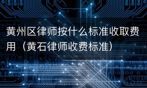 黄州区律师按什么标准收取费用（黄石律师收费标准）