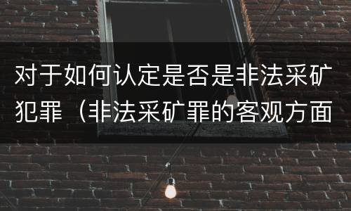 对于如何认定是否是非法采矿犯罪（非法采矿罪的客观方面）