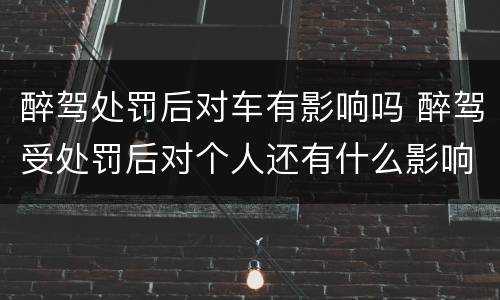 醉驾处罚后对车有影响吗 醉驾受处罚后对个人还有什么影响