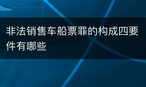 非法销售车船票罪的构成四要件有哪些