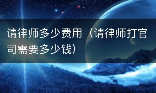 请律师多少费用（请律师打官司需要多少钱）
