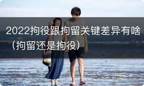 2022拘役跟拘留关键差异有啥（拘留还是拘役）