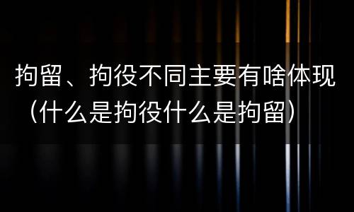 拘留、拘役不同主要有啥体现（什么是拘役什么是拘留）
