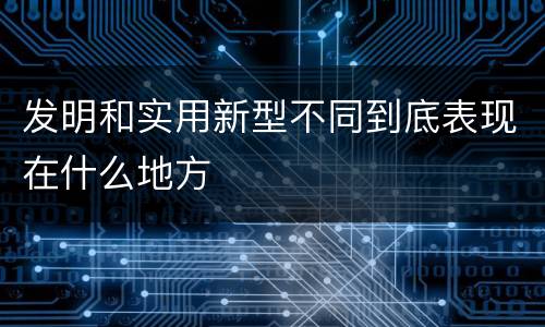 发明和实用新型不同到底表现在什么地方