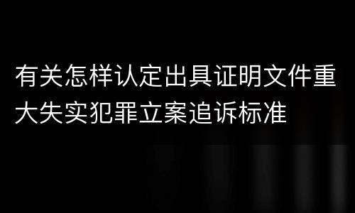 有关怎样认定出具证明文件重大失实犯罪立案追诉标准