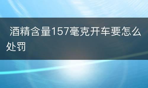  酒精含量157毫克开车要怎么处罚