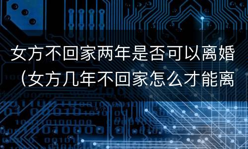 女方不回家两年是否可以离婚（女方几年不回家怎么才能离婚）