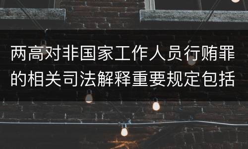 两高对非国家工作人员行贿罪的相关司法解释重要规定包括什么