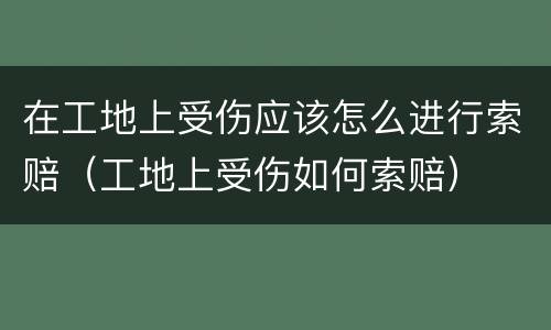 在工地上受伤应该怎么进行索赔（工地上受伤如何索赔）