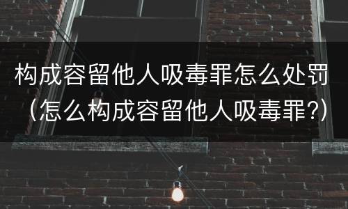 构成容留他人吸毒罪怎么处罚（怎么构成容留他人吸毒罪?）