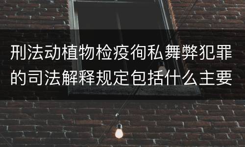 刑法动植物检疫徇私舞弊犯罪的司法解释规定包括什么主要内容