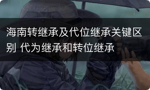 海南转继承及代位继承关键区别 代为继承和转位继承