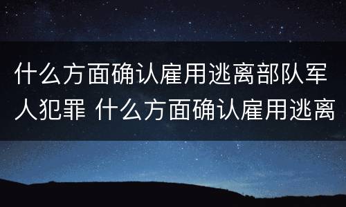 什么方面确认雇用逃离部队军人犯罪 什么方面确认雇用逃离部队军人犯罪行为