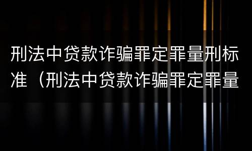 刑法中贷款诈骗罪定罪量刑标准（刑法中贷款诈骗罪定罪量刑标准是什么）