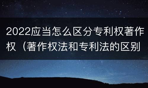 2022应当怎么区分专利权著作权（著作权法和专利法的区别）