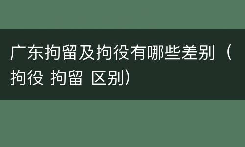 广东拘留及拘役有哪些差别（拘役 拘留 区别）