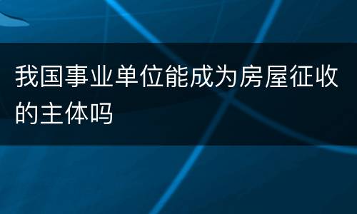 我国事业单位能成为房屋征收的主体吗