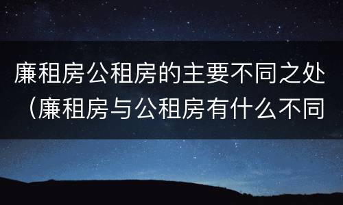 廉租房公租房的主要不同之处（廉租房与公租房有什么不同）