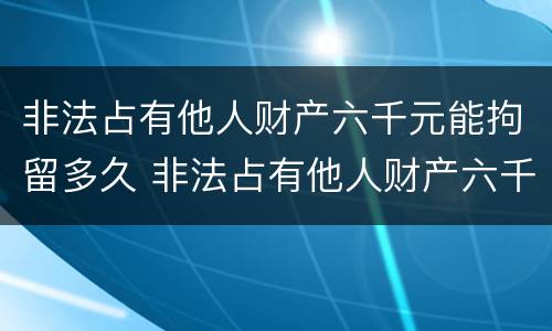 非法占有他人财产六千元能拘留多久 非法占有他人财产六千元能拘留多久呢