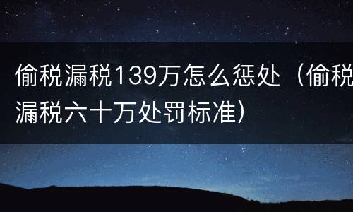 偷税漏税139万怎么惩处（偷税漏税六十万处罚标准）
