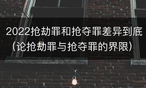 2022抢劫罪和抢夺罪差异到底（论抢劫罪与抢夺罪的界限）