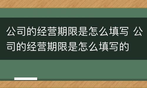 公司的经营期限是怎么填写 公司的经营期限是怎么填写的