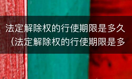 法定解除权的行使期限是多久（法定解除权的行使期限是多久?）