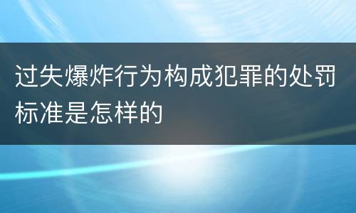 过失爆炸行为构成犯罪的处罚标准是怎样的