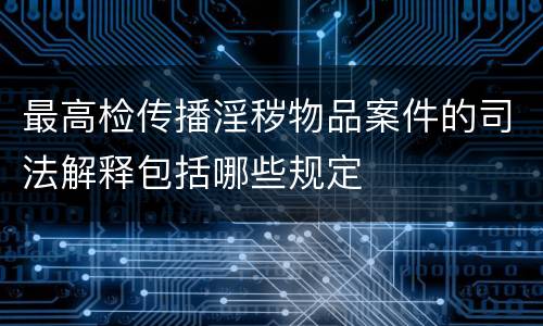 最高检传播淫秽物品案件的司法解释包括哪些规定