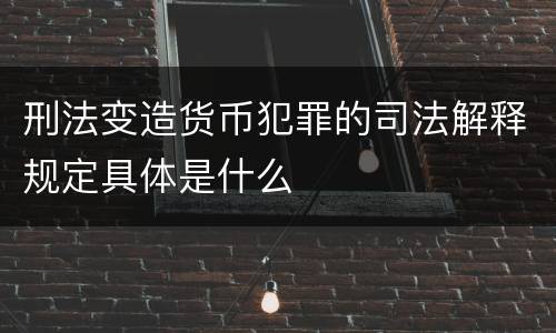 刑法变造货币犯罪的司法解释规定具体是什么