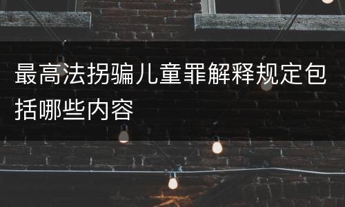 最高法拐骗儿童罪解释规定包括哪些内容