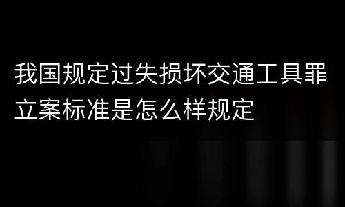 我国规定过失损坏交通工具罪立案标准是怎么样规定