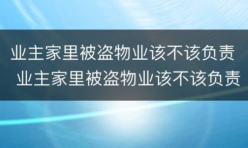 业主家里被盗物业该不该负责 业主家里被盗物业该不该负责维修