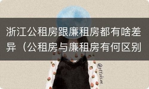 浙江公租房跟廉租房都有啥差异（公租房与廉租房有何区别）