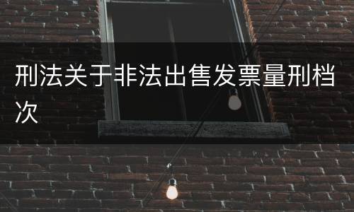 刑法关于非法出售发票量刑档次