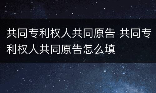 共同专利权人共同原告 共同专利权人共同原告怎么填